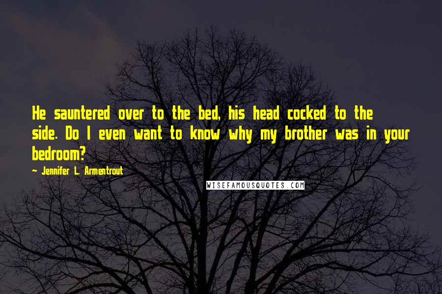 Jennifer L. Armentrout Quotes: He sauntered over to the bed, his head cocked to the side. Do I even want to know why my brother was in your bedroom?