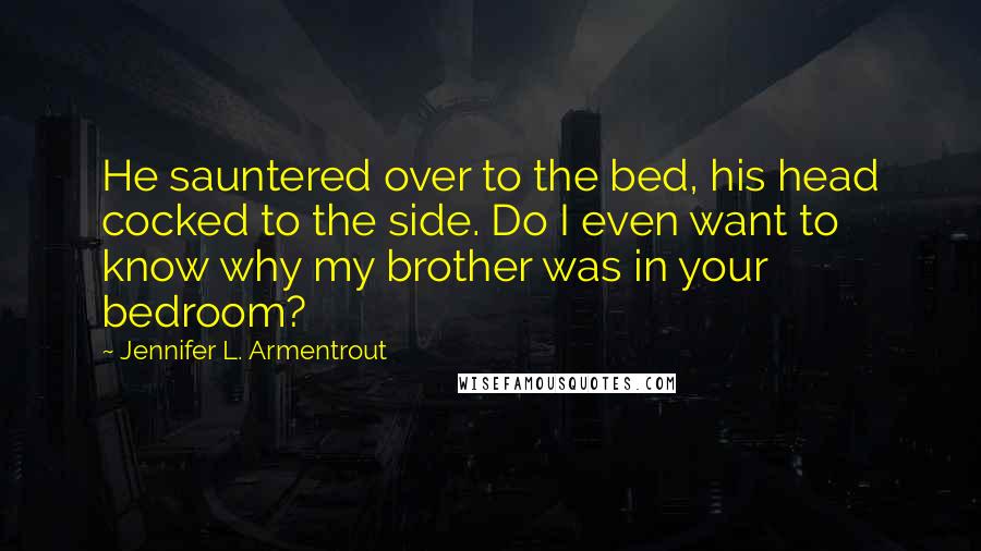 Jennifer L. Armentrout Quotes: He sauntered over to the bed, his head cocked to the side. Do I even want to know why my brother was in your bedroom?
