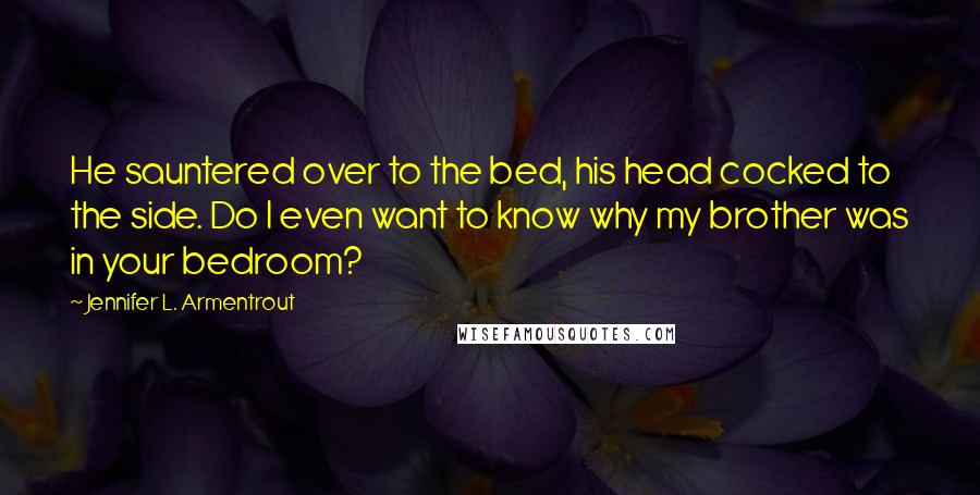 Jennifer L. Armentrout Quotes: He sauntered over to the bed, his head cocked to the side. Do I even want to know why my brother was in your bedroom?