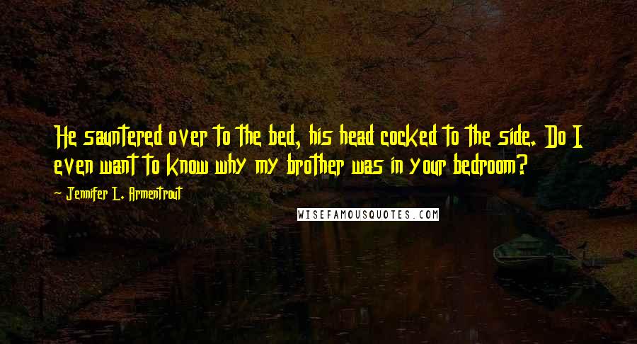 Jennifer L. Armentrout Quotes: He sauntered over to the bed, his head cocked to the side. Do I even want to know why my brother was in your bedroom?