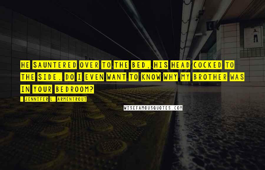 Jennifer L. Armentrout Quotes: He sauntered over to the bed, his head cocked to the side. Do I even want to know why my brother was in your bedroom?