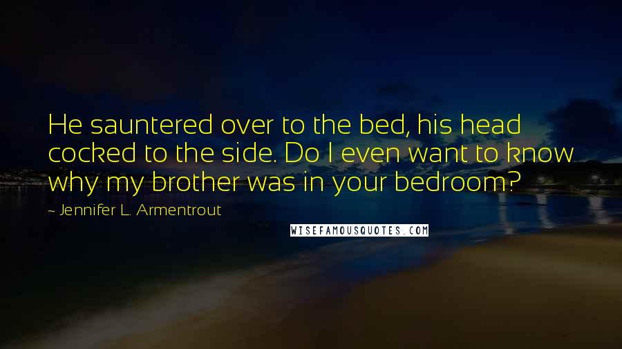 Jennifer L. Armentrout Quotes: He sauntered over to the bed, his head cocked to the side. Do I even want to know why my brother was in your bedroom?