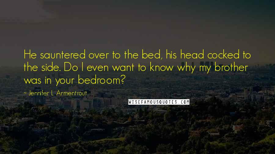 Jennifer L. Armentrout Quotes: He sauntered over to the bed, his head cocked to the side. Do I even want to know why my brother was in your bedroom?