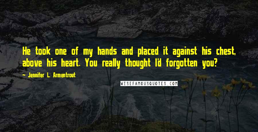 Jennifer L. Armentrout Quotes: He took one of my hands and placed it against his chest, above his heart. You really thought I'd forgotten you?