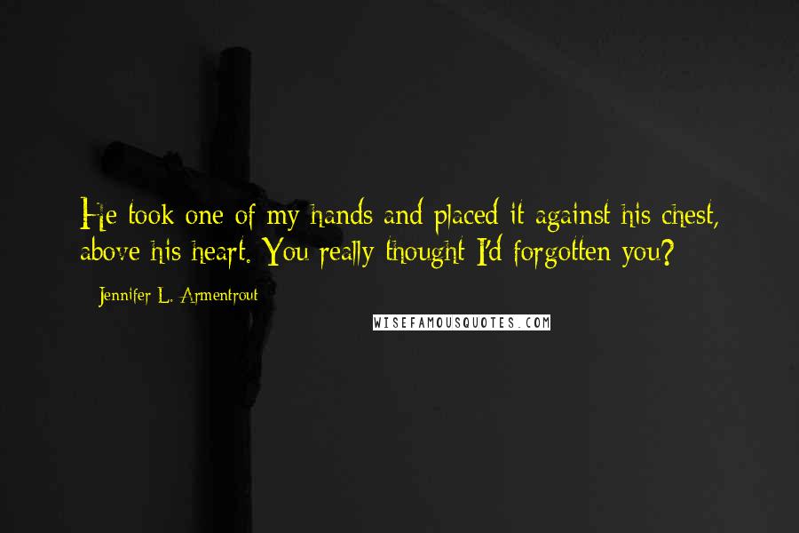 Jennifer L. Armentrout Quotes: He took one of my hands and placed it against his chest, above his heart. You really thought I'd forgotten you?