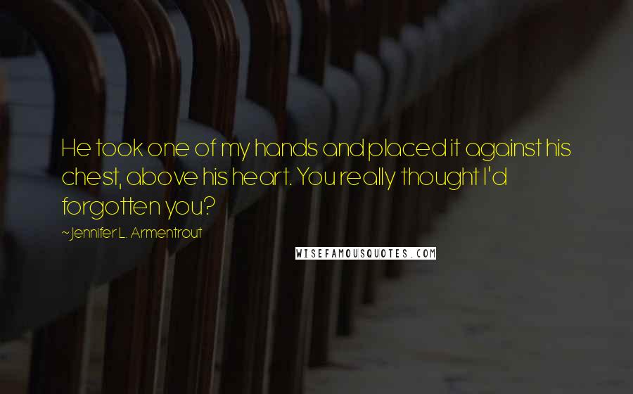 Jennifer L. Armentrout Quotes: He took one of my hands and placed it against his chest, above his heart. You really thought I'd forgotten you?