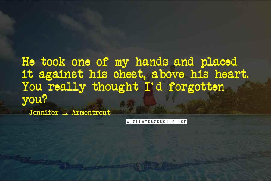 Jennifer L. Armentrout Quotes: He took one of my hands and placed it against his chest, above his heart. You really thought I'd forgotten you?