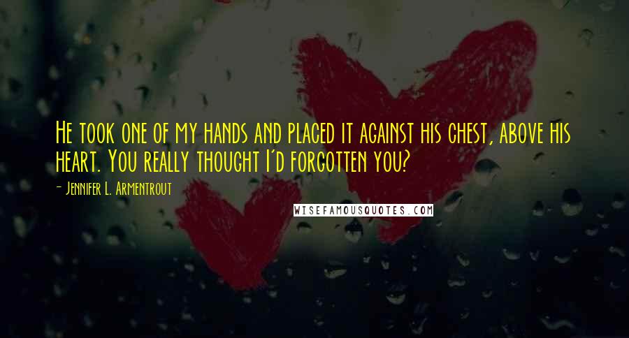 Jennifer L. Armentrout Quotes: He took one of my hands and placed it against his chest, above his heart. You really thought I'd forgotten you?