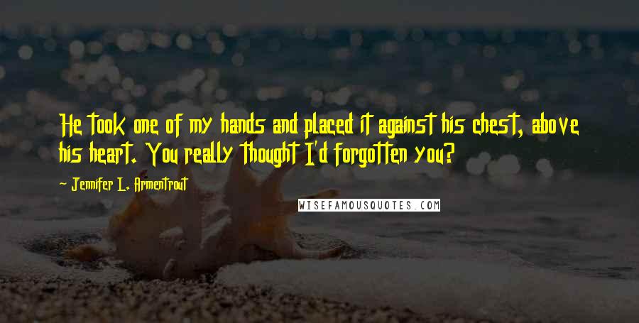 Jennifer L. Armentrout Quotes: He took one of my hands and placed it against his chest, above his heart. You really thought I'd forgotten you?