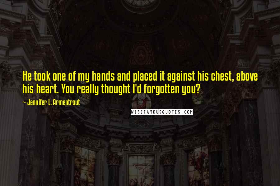 Jennifer L. Armentrout Quotes: He took one of my hands and placed it against his chest, above his heart. You really thought I'd forgotten you?