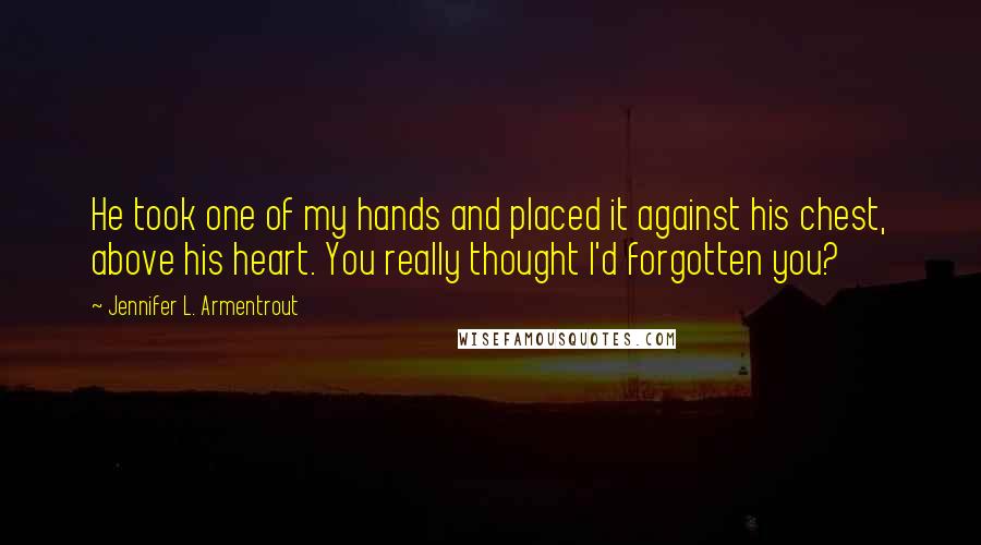 Jennifer L. Armentrout Quotes: He took one of my hands and placed it against his chest, above his heart. You really thought I'd forgotten you?