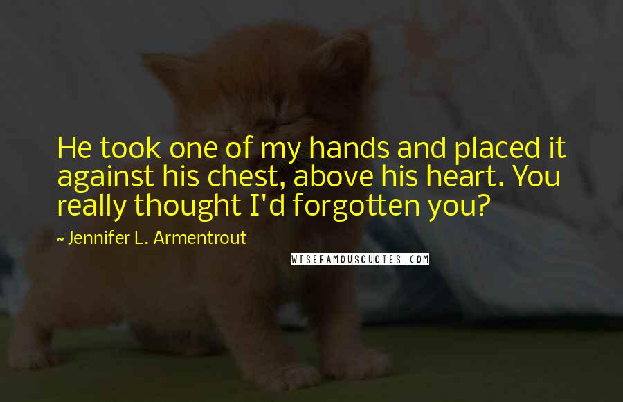 Jennifer L. Armentrout Quotes: He took one of my hands and placed it against his chest, above his heart. You really thought I'd forgotten you?