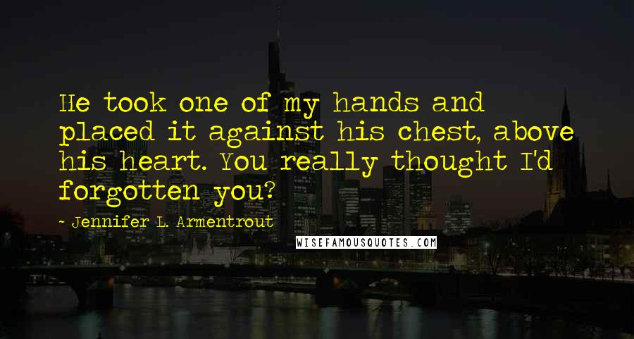 Jennifer L. Armentrout Quotes: He took one of my hands and placed it against his chest, above his heart. You really thought I'd forgotten you?