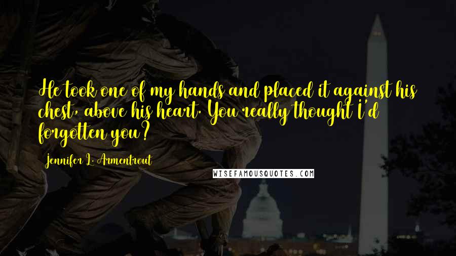 Jennifer L. Armentrout Quotes: He took one of my hands and placed it against his chest, above his heart. You really thought I'd forgotten you?