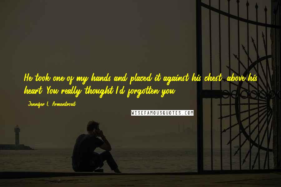 Jennifer L. Armentrout Quotes: He took one of my hands and placed it against his chest, above his heart. You really thought I'd forgotten you?