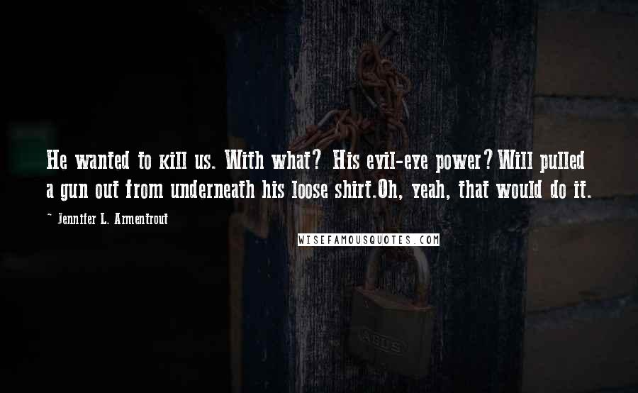 Jennifer L. Armentrout Quotes: He wanted to kill us. With what? His evil-eye power?Will pulled a gun out from underneath his loose shirt.Oh, yeah, that would do it.