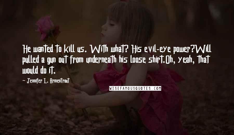 Jennifer L. Armentrout Quotes: He wanted to kill us. With what? His evil-eye power?Will pulled a gun out from underneath his loose shirt.Oh, yeah, that would do it.
