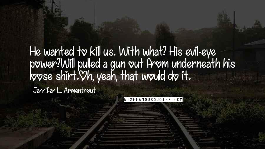 Jennifer L. Armentrout Quotes: He wanted to kill us. With what? His evil-eye power?Will pulled a gun out from underneath his loose shirt.Oh, yeah, that would do it.