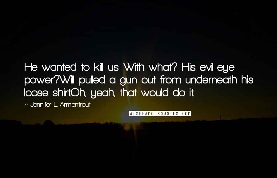 Jennifer L. Armentrout Quotes: He wanted to kill us. With what? His evil-eye power?Will pulled a gun out from underneath his loose shirt.Oh, yeah, that would do it.