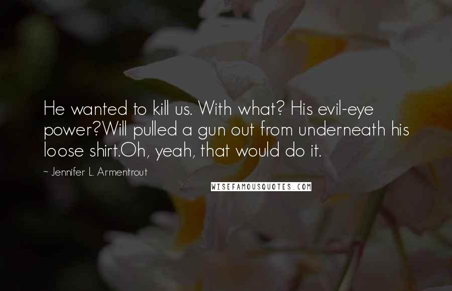 Jennifer L. Armentrout Quotes: He wanted to kill us. With what? His evil-eye power?Will pulled a gun out from underneath his loose shirt.Oh, yeah, that would do it.