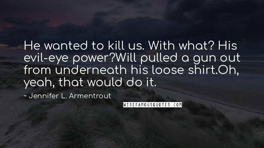 Jennifer L. Armentrout Quotes: He wanted to kill us. With what? His evil-eye power?Will pulled a gun out from underneath his loose shirt.Oh, yeah, that would do it.