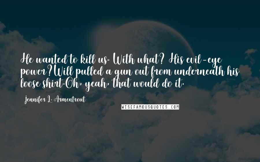 Jennifer L. Armentrout Quotes: He wanted to kill us. With what? His evil-eye power?Will pulled a gun out from underneath his loose shirt.Oh, yeah, that would do it.