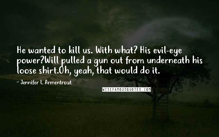 Jennifer L. Armentrout Quotes: He wanted to kill us. With what? His evil-eye power?Will pulled a gun out from underneath his loose shirt.Oh, yeah, that would do it.
