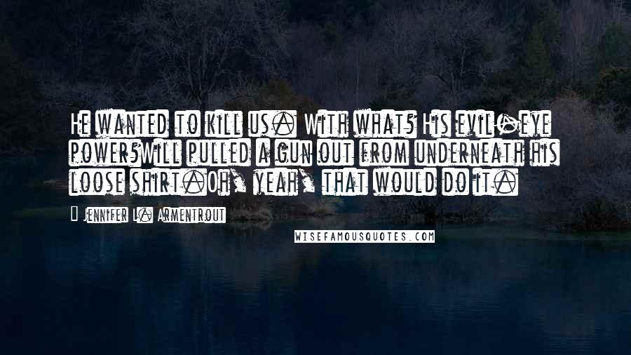 Jennifer L. Armentrout Quotes: He wanted to kill us. With what? His evil-eye power?Will pulled a gun out from underneath his loose shirt.Oh, yeah, that would do it.