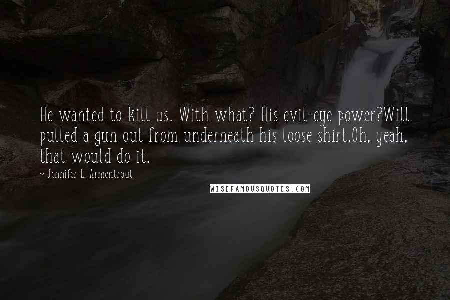 Jennifer L. Armentrout Quotes: He wanted to kill us. With what? His evil-eye power?Will pulled a gun out from underneath his loose shirt.Oh, yeah, that would do it.