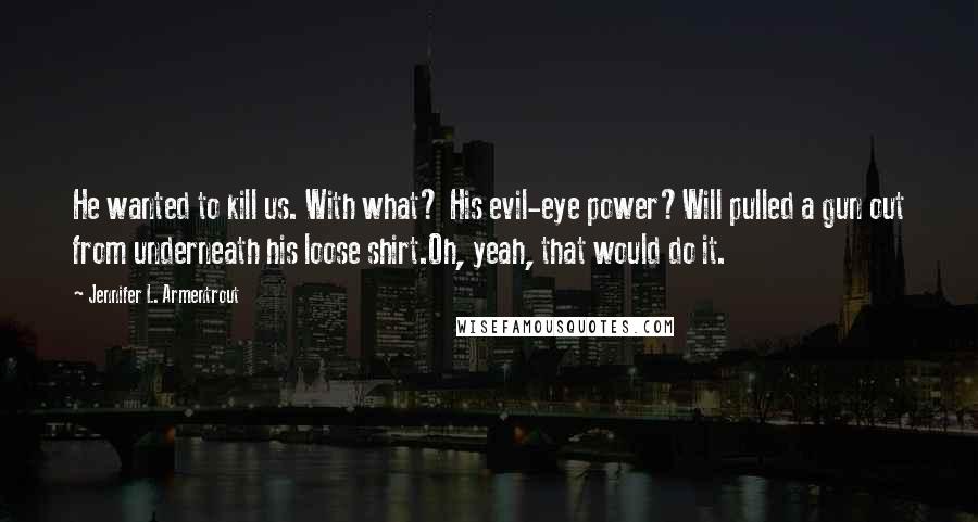 Jennifer L. Armentrout Quotes: He wanted to kill us. With what? His evil-eye power?Will pulled a gun out from underneath his loose shirt.Oh, yeah, that would do it.