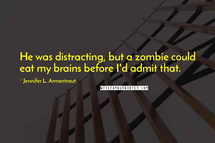 Jennifer L. Armentrout Quotes: He was distracting, but a zombie could eat my brains before I'd admit that.