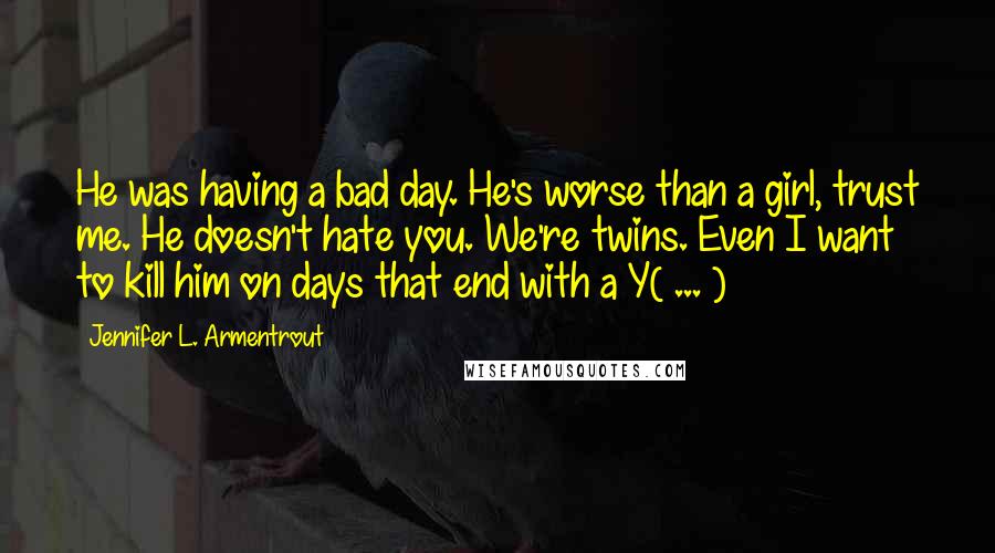 Jennifer L. Armentrout Quotes: He was having a bad day. He's worse than a girl, trust me. He doesn't hate you. We're twins. Even I want to kill him on days that end with a Y( ... )