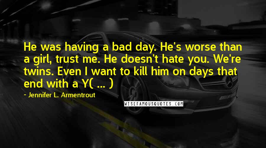 Jennifer L. Armentrout Quotes: He was having a bad day. He's worse than a girl, trust me. He doesn't hate you. We're twins. Even I want to kill him on days that end with a Y( ... )