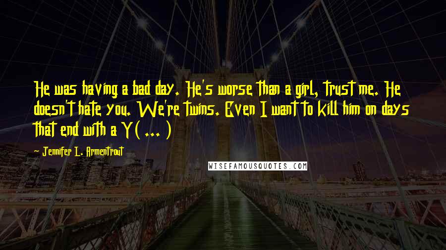 Jennifer L. Armentrout Quotes: He was having a bad day. He's worse than a girl, trust me. He doesn't hate you. We're twins. Even I want to kill him on days that end with a Y( ... )