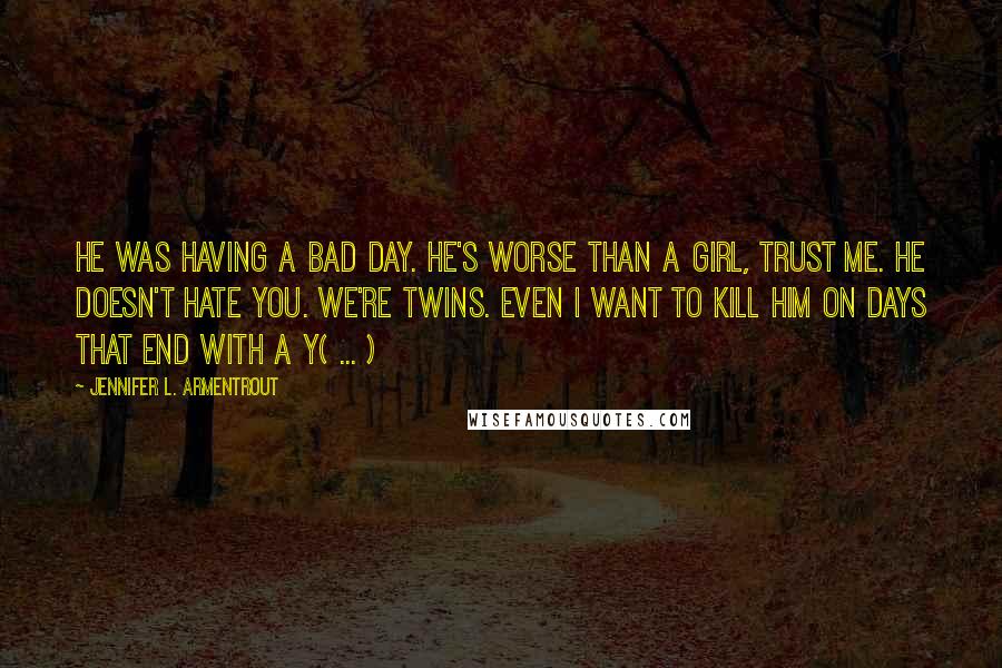 Jennifer L. Armentrout Quotes: He was having a bad day. He's worse than a girl, trust me. He doesn't hate you. We're twins. Even I want to kill him on days that end with a Y( ... )