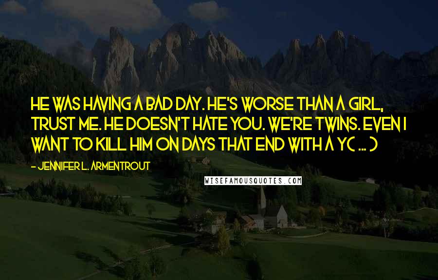 Jennifer L. Armentrout Quotes: He was having a bad day. He's worse than a girl, trust me. He doesn't hate you. We're twins. Even I want to kill him on days that end with a Y( ... )