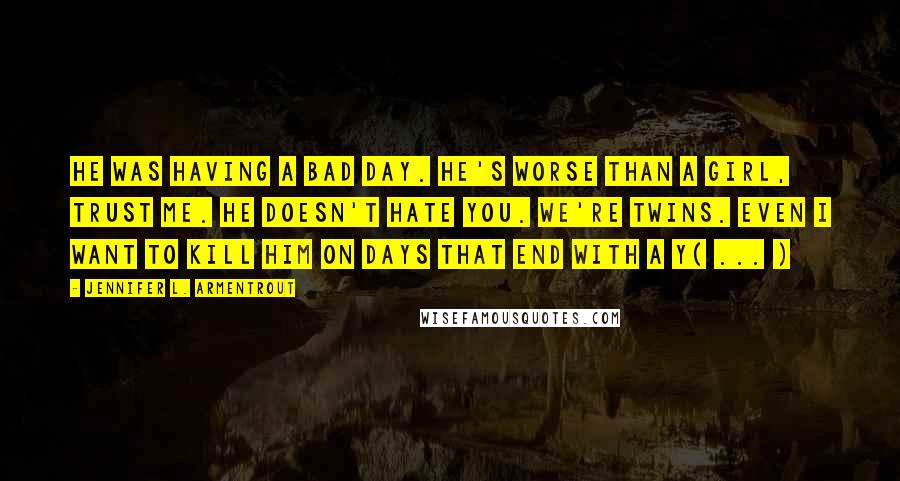 Jennifer L. Armentrout Quotes: He was having a bad day. He's worse than a girl, trust me. He doesn't hate you. We're twins. Even I want to kill him on days that end with a Y( ... )