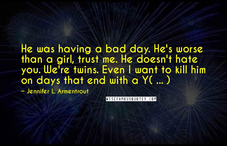 Jennifer L. Armentrout Quotes: He was having a bad day. He's worse than a girl, trust me. He doesn't hate you. We're twins. Even I want to kill him on days that end with a Y( ... )