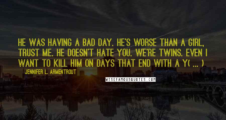 Jennifer L. Armentrout Quotes: He was having a bad day. He's worse than a girl, trust me. He doesn't hate you. We're twins. Even I want to kill him on days that end with a Y( ... )