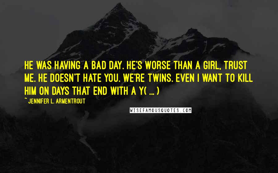 Jennifer L. Armentrout Quotes: He was having a bad day. He's worse than a girl, trust me. He doesn't hate you. We're twins. Even I want to kill him on days that end with a Y( ... )