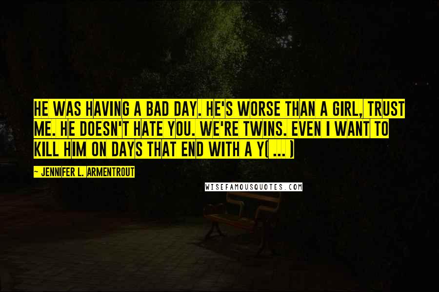 Jennifer L. Armentrout Quotes: He was having a bad day. He's worse than a girl, trust me. He doesn't hate you. We're twins. Even I want to kill him on days that end with a Y( ... )