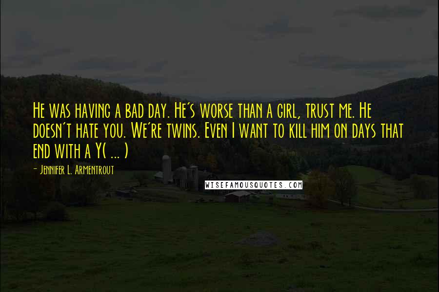 Jennifer L. Armentrout Quotes: He was having a bad day. He's worse than a girl, trust me. He doesn't hate you. We're twins. Even I want to kill him on days that end with a Y( ... )