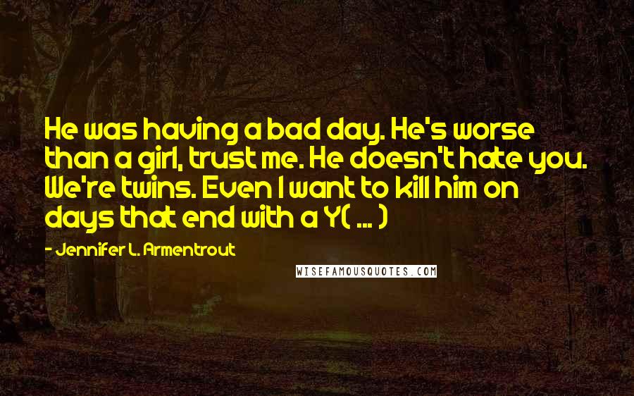 Jennifer L. Armentrout Quotes: He was having a bad day. He's worse than a girl, trust me. He doesn't hate you. We're twins. Even I want to kill him on days that end with a Y( ... )