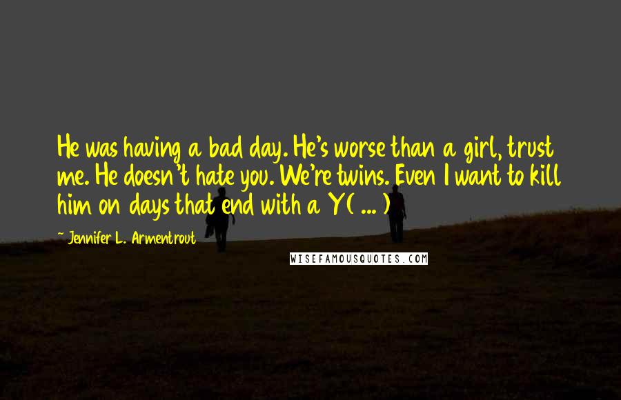 Jennifer L. Armentrout Quotes: He was having a bad day. He's worse than a girl, trust me. He doesn't hate you. We're twins. Even I want to kill him on days that end with a Y( ... )