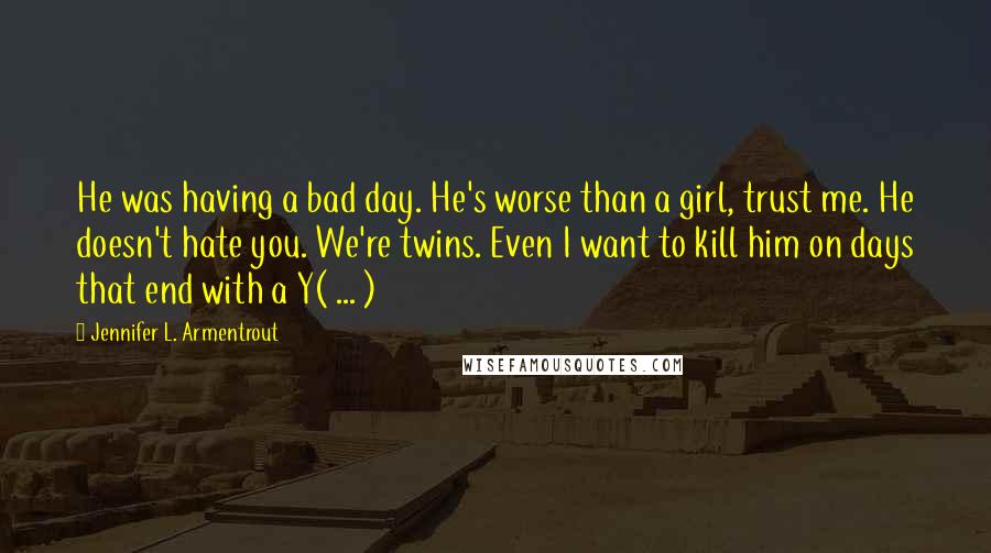 Jennifer L. Armentrout Quotes: He was having a bad day. He's worse than a girl, trust me. He doesn't hate you. We're twins. Even I want to kill him on days that end with a Y( ... )