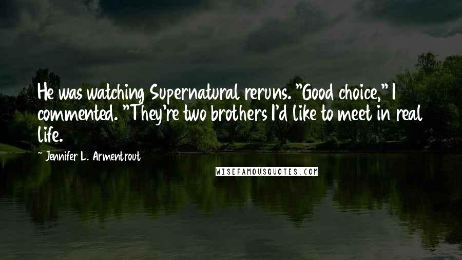 Jennifer L. Armentrout Quotes: He was watching Supernatural reruns. "Good choice," I commented. "They're two brothers I'd like to meet in real life.