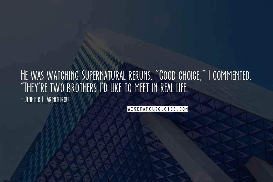 Jennifer L. Armentrout Quotes: He was watching Supernatural reruns. "Good choice," I commented. "They're two brothers I'd like to meet in real life.