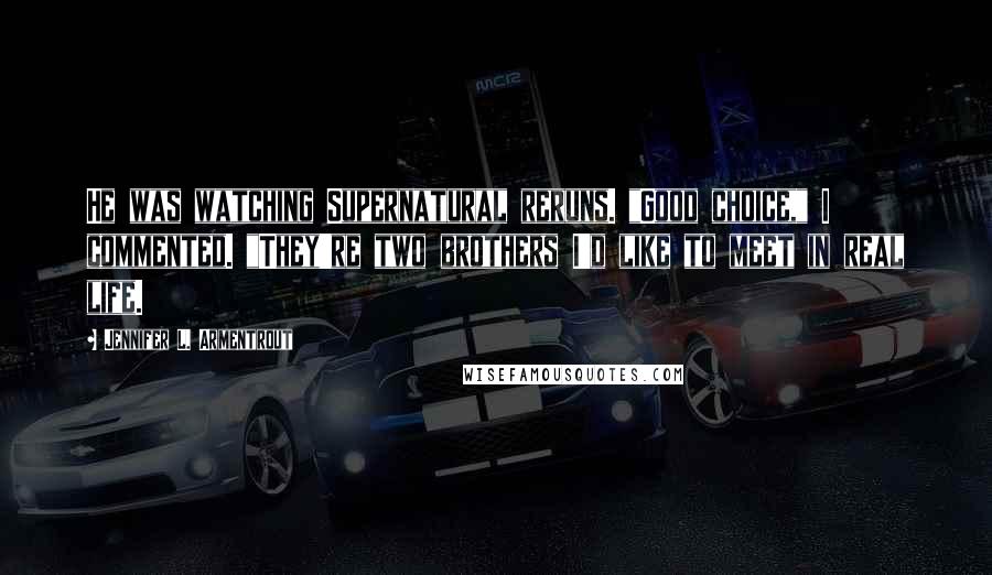 Jennifer L. Armentrout Quotes: He was watching Supernatural reruns. "Good choice," I commented. "They're two brothers I'd like to meet in real life.