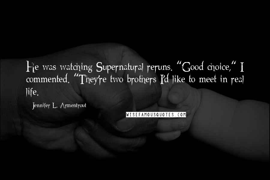 Jennifer L. Armentrout Quotes: He was watching Supernatural reruns. "Good choice," I commented. "They're two brothers I'd like to meet in real life.