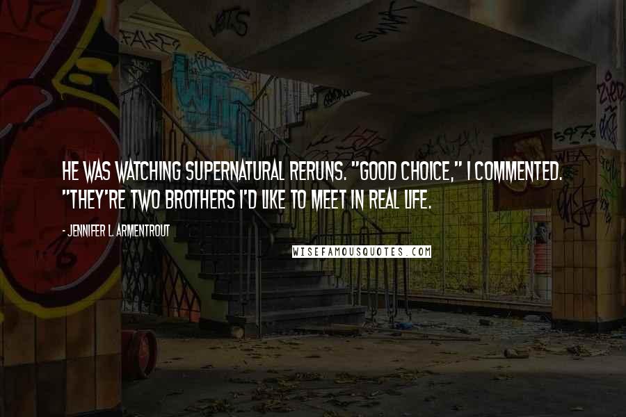 Jennifer L. Armentrout Quotes: He was watching Supernatural reruns. "Good choice," I commented. "They're two brothers I'd like to meet in real life.